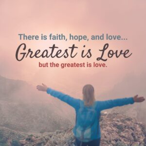 Greatest is Love 1 Corinthians 13 There is faith, hope, and love but the greatest is love.